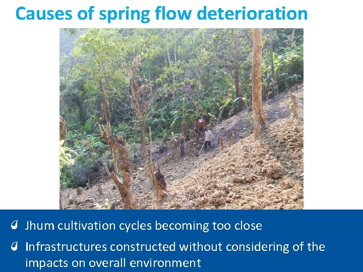 Causes of spring flow deterioration Jhum cultivation cycles becoming too close Infrastructures constructed without Causes of spring flow deterioration Jhum cultivation cycles becoming too close Infrastructures constructed without