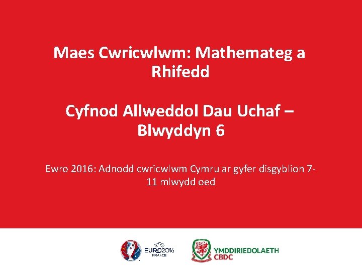 Maes Cwricwlwm: Mathemateg a Rhifedd Cyfnod Allweddol Dau Uchaf – Blwyddyn 6 Ewro 2016: