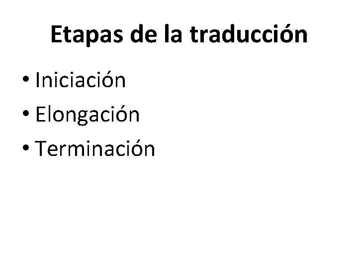 Etapas de la traducción • Iniciación • Elongación • Terminación 