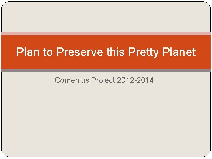 Plan to Preserve this Pretty Planet Comenius Project 2012 -2014 