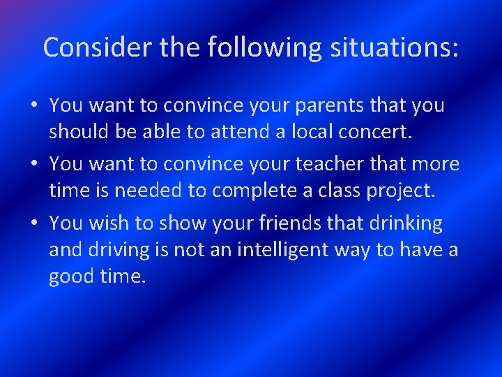 Consider the following situations: • You want to convince your parents that you should