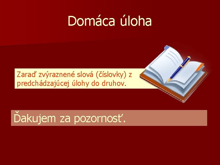 Domáca úloha Zaraď zvýraznené slová (číslovky) z predchádzajúcej úlohy do druhov. Ďakujem za pozornosť.