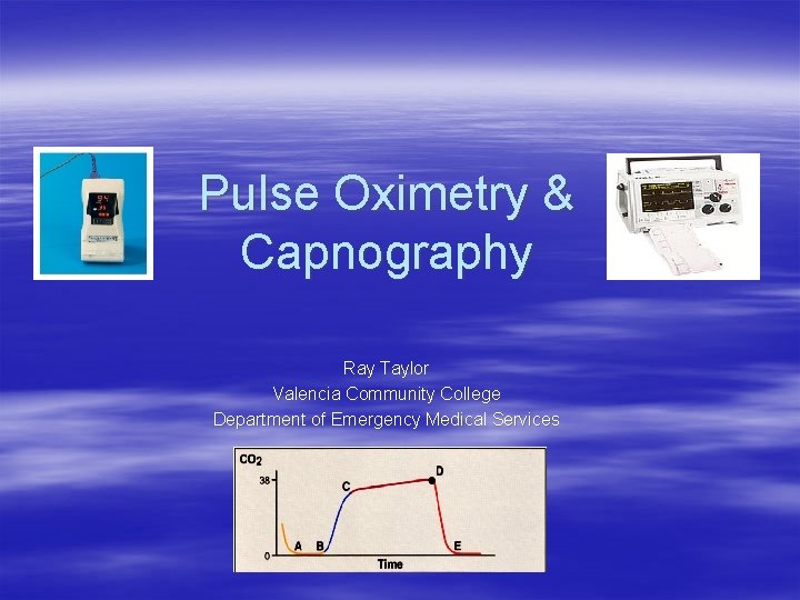 Pulse Oximetry & Capnography Ray Taylor Valencia Community College Department of Emergency Medical Services Pulse Oximetry & Capnography Ray Taylor Valencia Community College Department of Emergency Medical Services