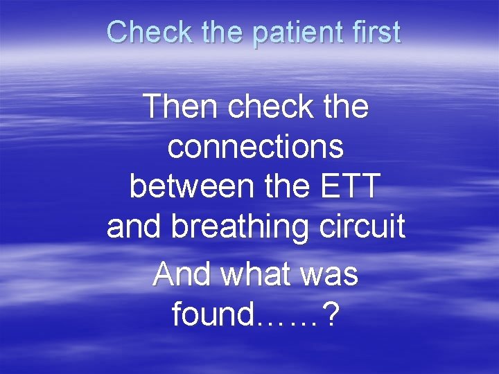 Check the patient first Then check the connections between the ETT and breathing circuit Check the patient first Then check the connections between the ETT and breathing circuit