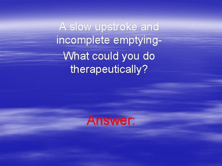 A slow upstroke and incomplete emptying. What could you do therapeutically? Answer: A slow upstroke and incomplete emptying. What could you do therapeutically? Answer: