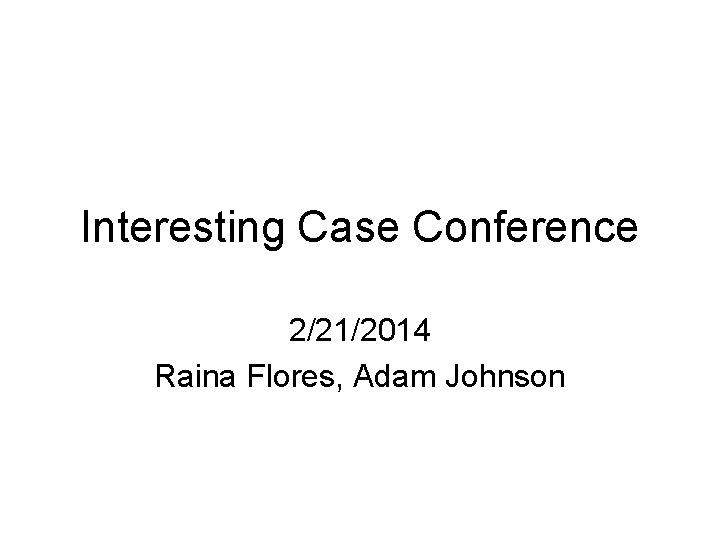 Interesting Case Conference 2/21/2014 Raina Flores, Adam Johnson 