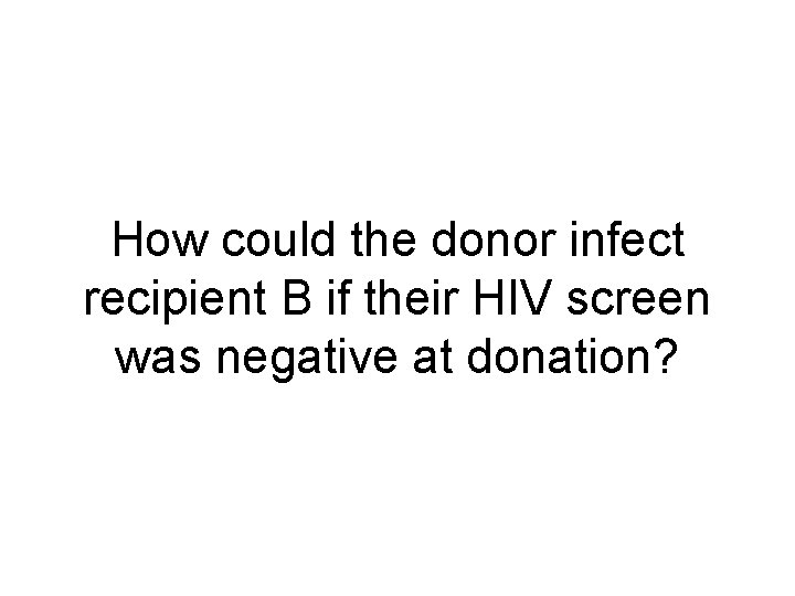 How could the donor infect recipient B if their HIV screen was negative at