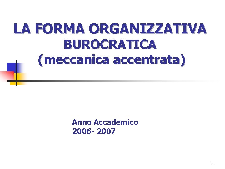 LA FORMA ORGANIZZATIVA BUROCRATICA (meccanica accentrata) Anno Accademico 2006 - 2007 1 