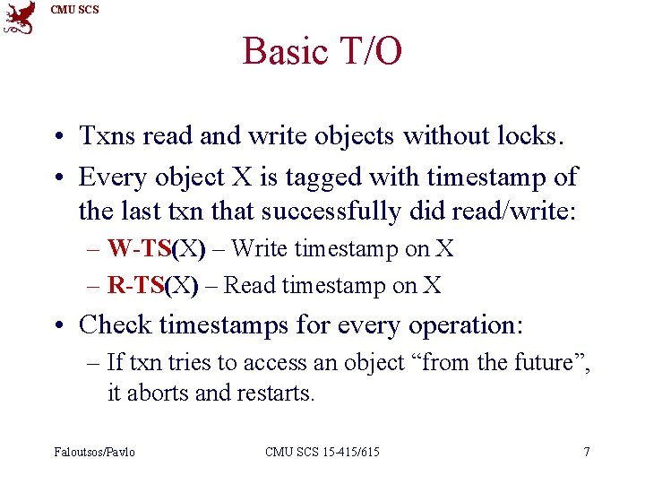CMU SCS Basic T/O • Txns read and write objects without locks. • Every