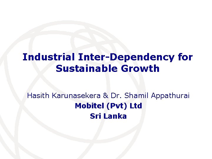 Industrial Inter-Dependency for Sustainable Growth Hasith Karunasekera & Dr. Shamil Appathurai Mobitel (Pvt) Ltd