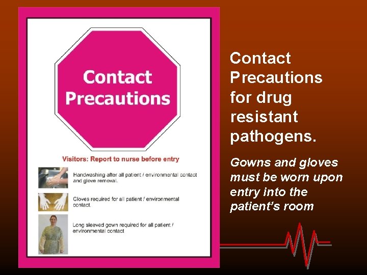 Contact Precautions for drug resistant pathogens. Gowns and gloves must be worn upon entry