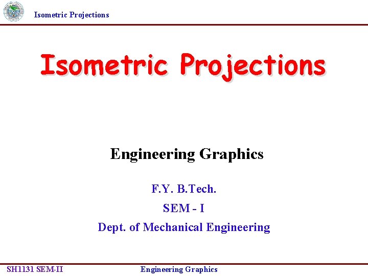 Isometric Projections Engineering Graphics F. Y. B. Tech. SEM - I Dept. of Mechanical