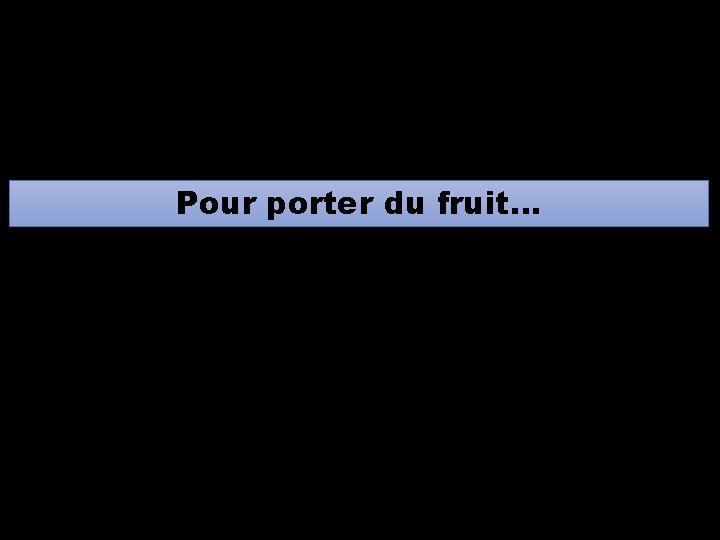 Pour porter du fruit… Pour porter du fruit…