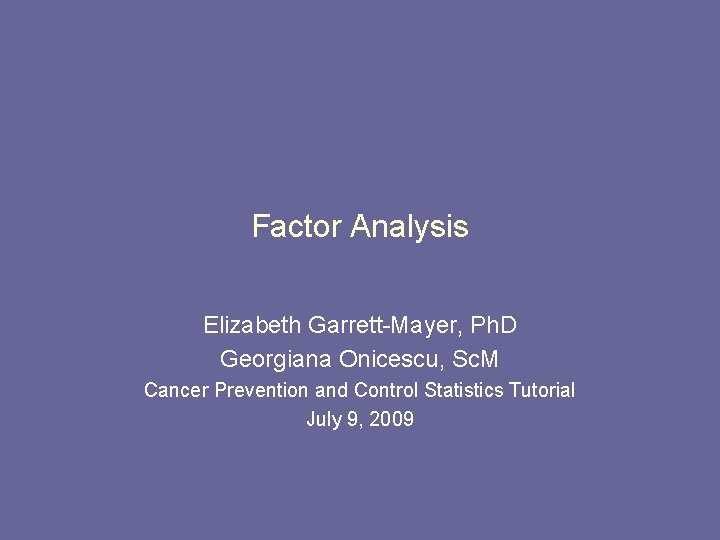 Factor Analysis Elizabeth Garrett-Mayer, Ph. D Georgiana Onicescu, Sc. M Cancer Prevention and Control
