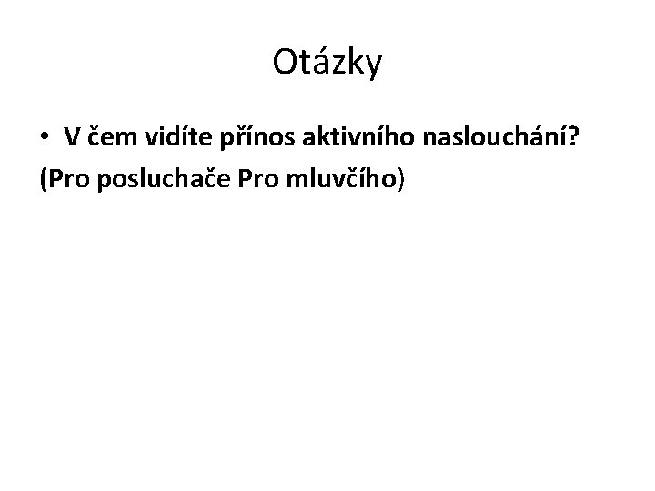 Otázky • V čem vidíte přínos aktivního naslouchání? (Pro posluchače Pro mluvčího) 