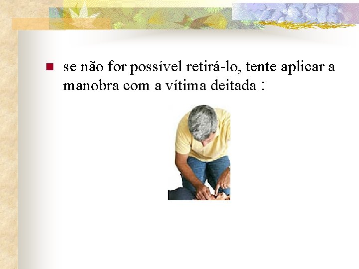 n se não for possível retirá-lo, tente aplicar a manobra com a vítima deitada