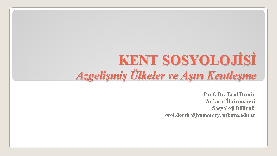 KENT SOSYOLOJİSİ Azgelişmiş Ülkeler ve Aşırı Kentleşme Prof. Dr. Erol Demir Ankara Üniversitesi Sosyoloji