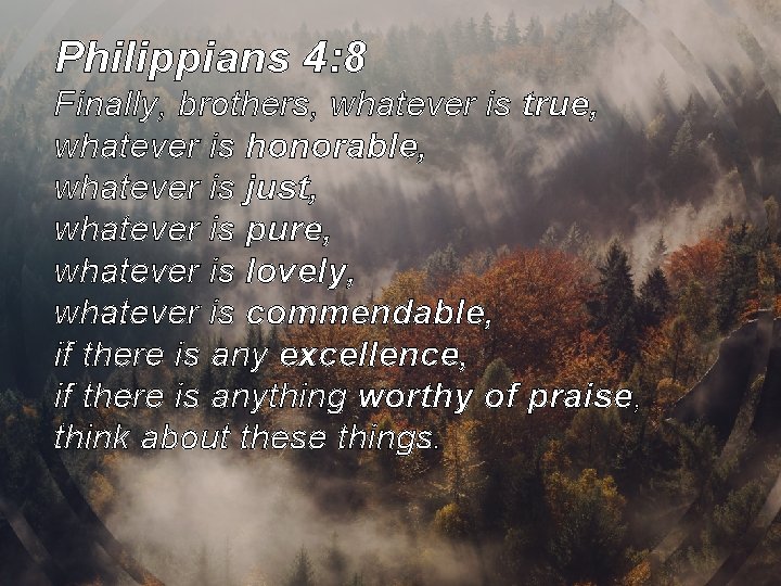Philippians 4: 8 Finally, brothers, whatever is true, whatever is honorable, whatever is just, Philippians 4: 8 Finally, brothers, whatever is true, whatever is honorable, whatever is just,