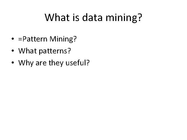 What is data mining? • =Pattern Mining? • What patterns? • Why are they
