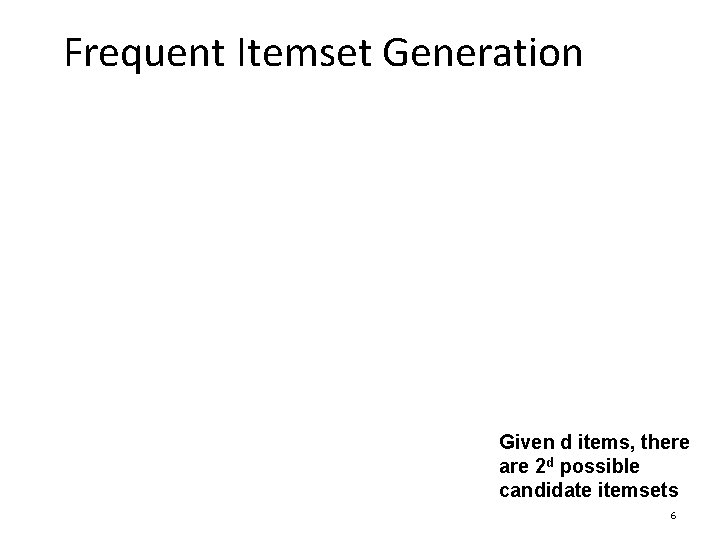 Frequent Itemset Generation Given d items, there are 2 d possible candidate itemsets 6