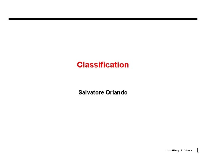 Classification Salvatore Orlando Data Mining - S. Orlando 1 