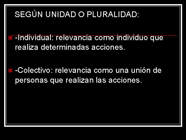 SEGÚN UNIDAD O PLURALIDAD: n -Individual: relevancia como individuo que realiza determinadas acciones. n