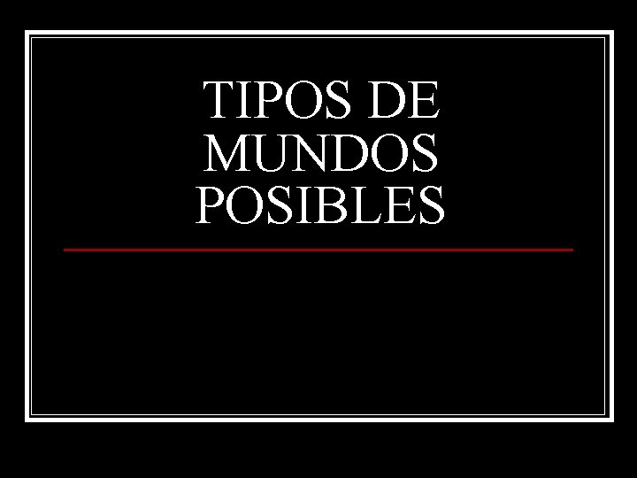 TIPOS DE MUNDOS POSIBLES 