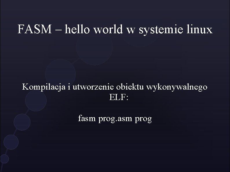 FASM – hello world w systemie linux Kompilacja i utworzenie obiektu wykonywalnego ELF: fasm