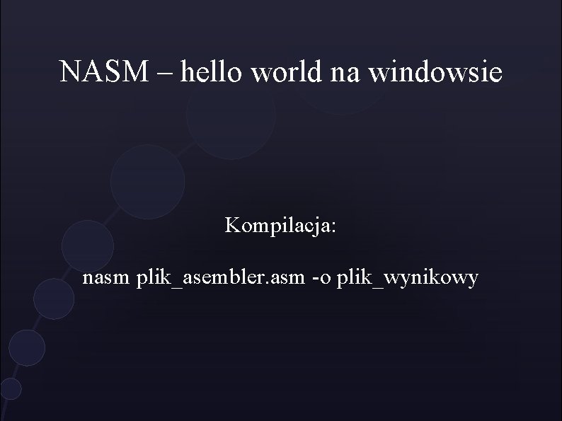 NASM – hello world na windowsie Kompilacja: nasm plik_asembler. asm -o plik_wynikowy 