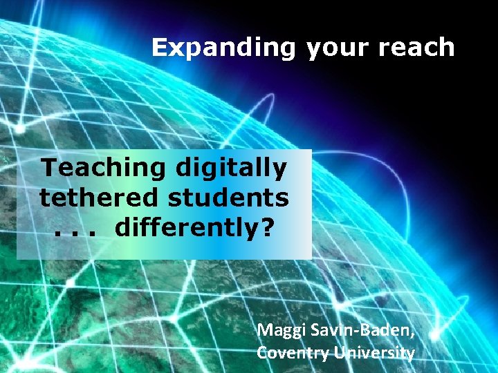 Expanding your reach Teaching digitally tethered students . . . differently? Maggi Savin-Baden, Coventry