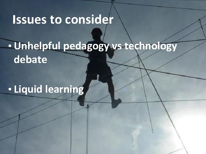 Issues to consider • Unhelpful pedagogy vs technology debate • Liquid learning 