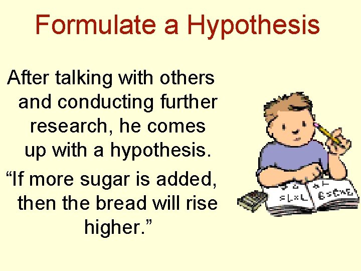 Formulate a Hypothesis After talking with others and conducting further research, he comes up