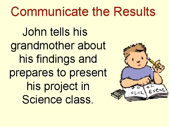 Communicate the Results John tells his grandmother about his findings and prepares to present