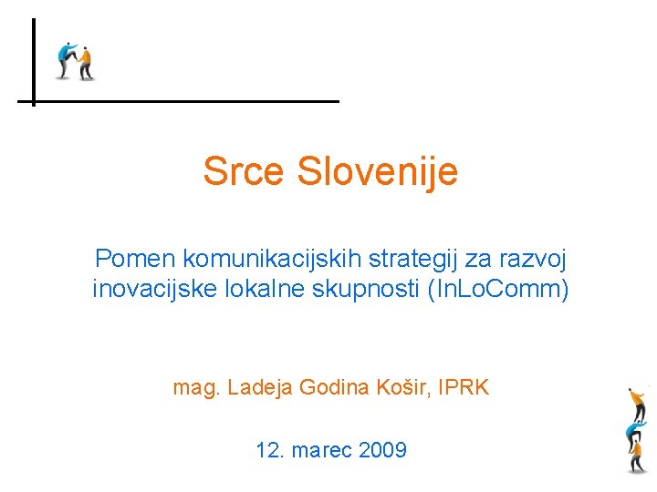 Srce Slovenije Pomen komunikacijskih strategij za razvoj inovacijske lokalne skupnosti (In. Lo. Comm) mag.