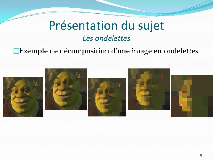 Présentation du sujet Les ondelettes �Exemple de décomposition d’une image en ondelettes 15 