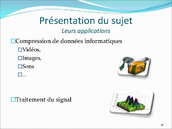 Présentation du sujet Leurs applications �Compression de données informatiques �Vidéos, �Images, �Sons �… �Traitement