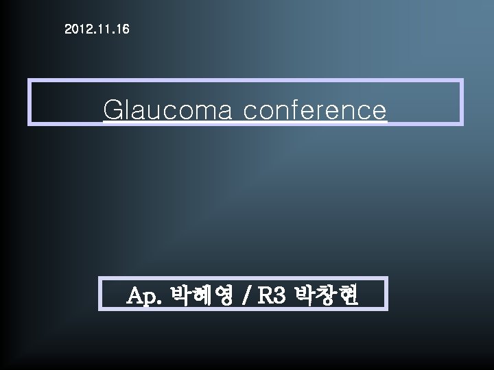 2012. 11. 16 Glaucoma conference Ap. 박혜영 / R 3 박창현 