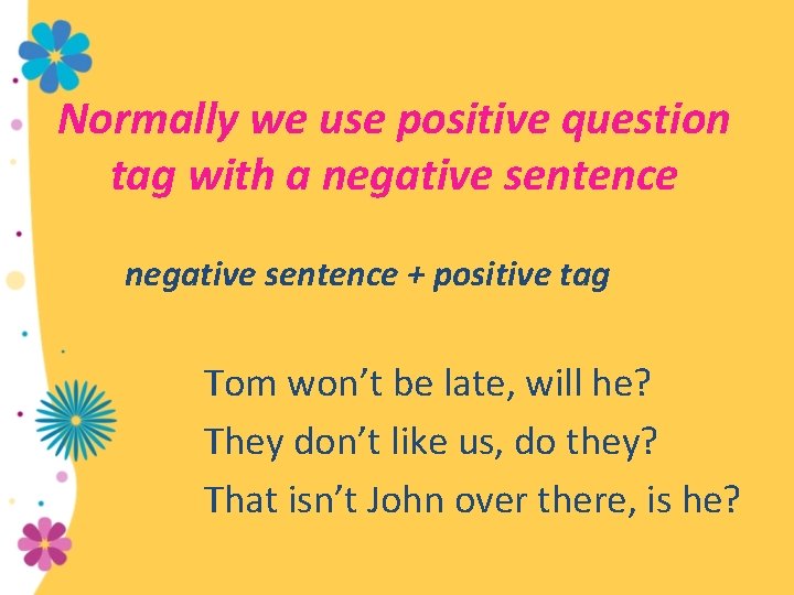 Normally we use positive question tag with a negative sentence + positive tag Tom