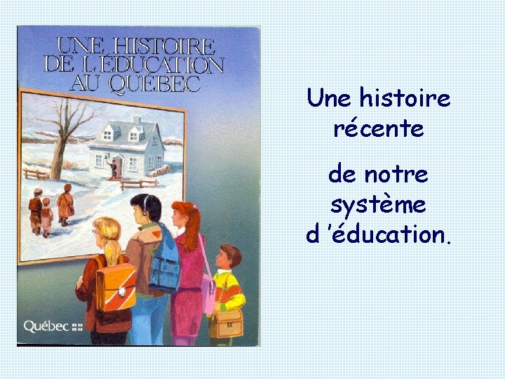 Une histoire récente de notre système d ’éducation. 