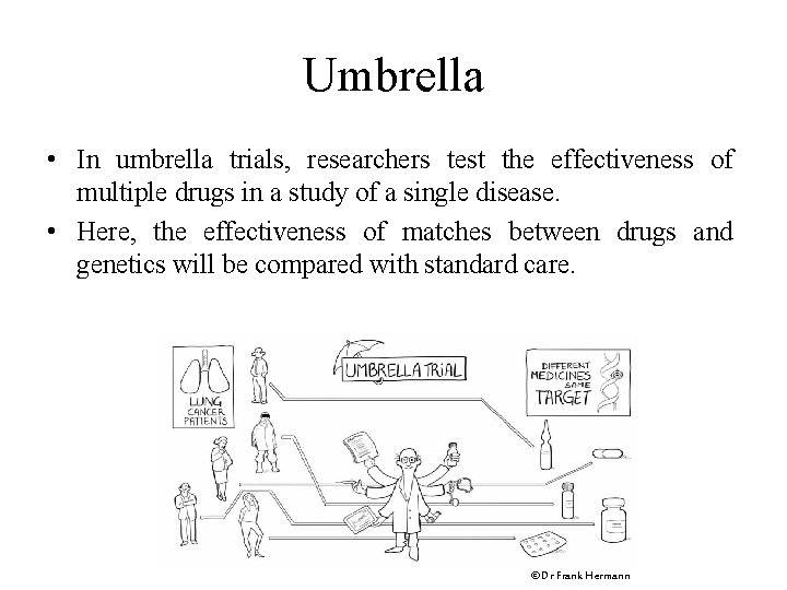 Umbrella • In umbrella trials, researchers test the effectiveness of multiple drugs in a