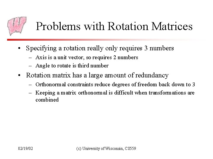 Problems with Rotation Matrices • Specifying a rotation really only requires 3 numbers –