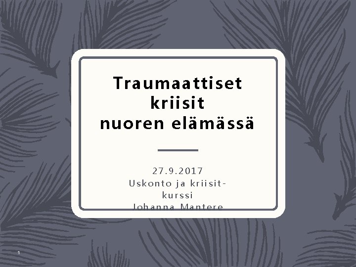 Traumaattiset kriisit nuoren elämässä 27. 9. 2017 Uskonto ja kriisitkurssi Johanna Mantere 1 