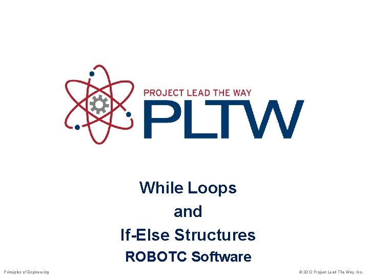 While Loops and If-Else Structures ROBOTC Software Principles of Engineering © 2012 Project Lead