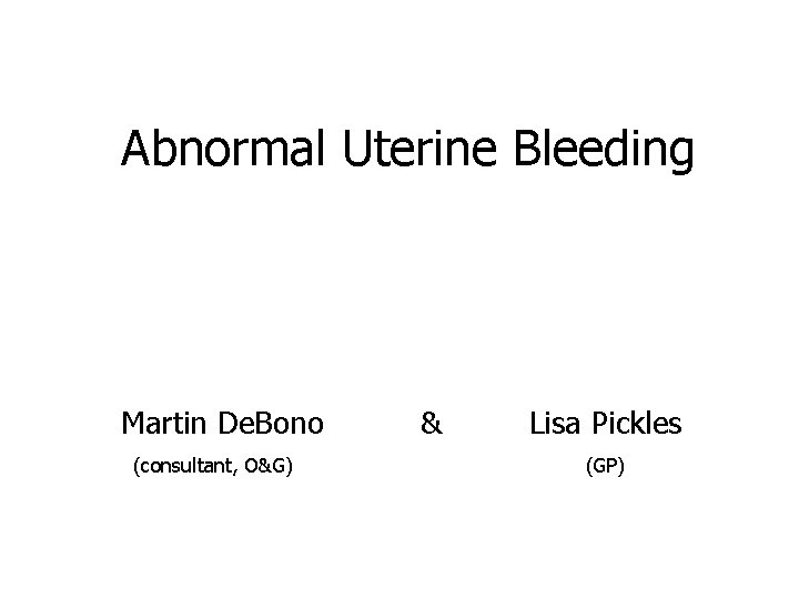 Abnormal Uterine Bleeding Martin De. Bono (consultant, O&G) & Lisa Pickles (GP) 