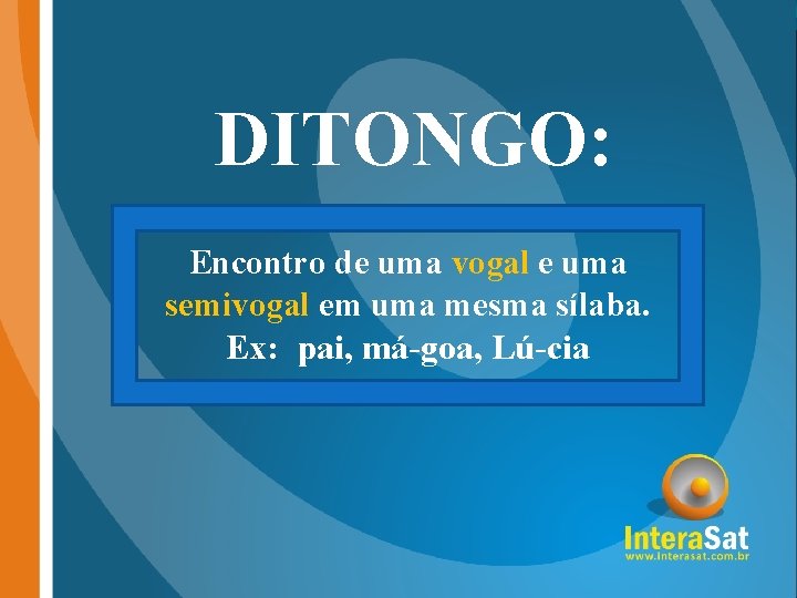 DITONGO: Encontro de uma vogal e uma semivogal em uma mesma sílaba. Ex: pai,