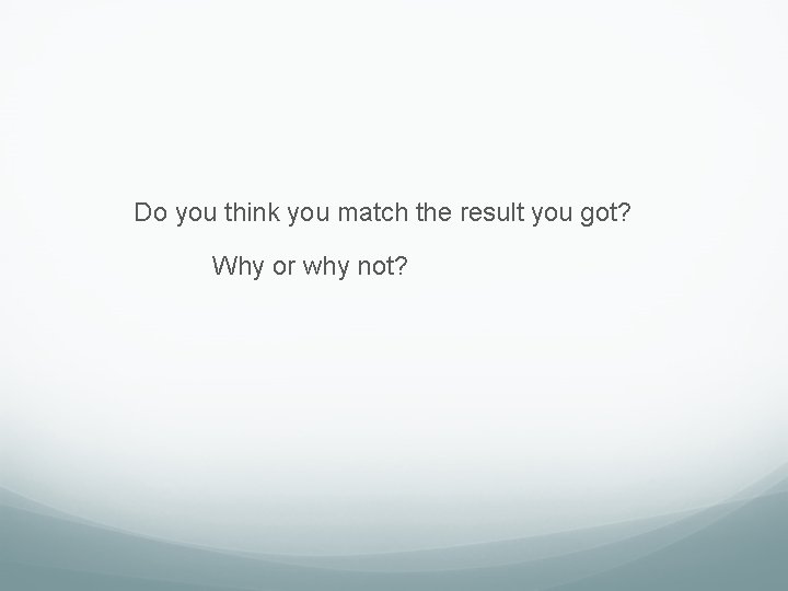 Do you think you match the result you got? Why or why not? Do you think you match the result you got? Why or why not?