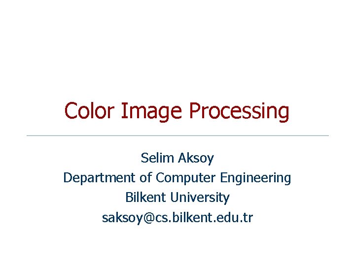 Color Image Processing Selim Aksoy Department of Computer Engineering Bilkent University saksoy@cs. bilkent. edu.