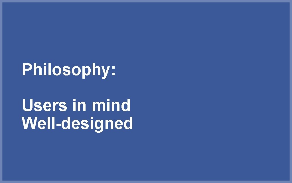 Philosophy: Users in mind Well-designed 