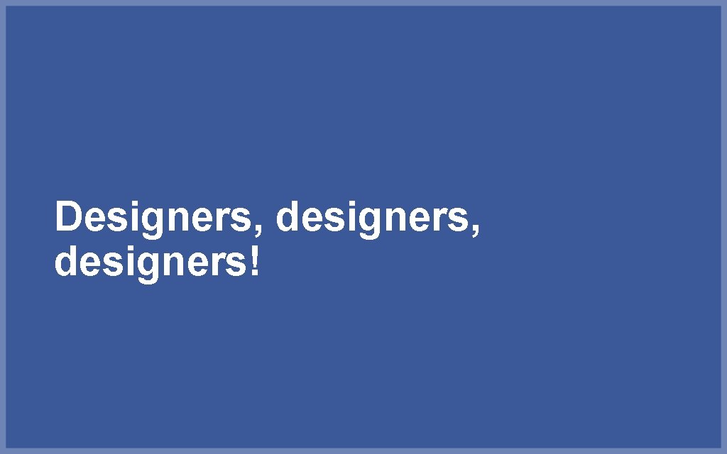 Designers, designers! 