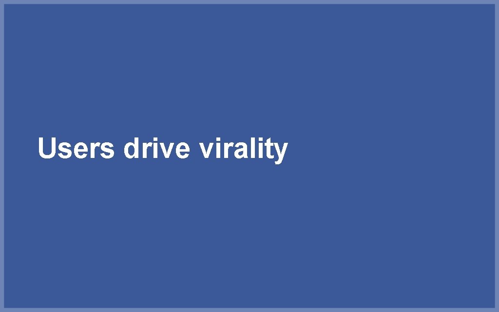 Users drive virality 